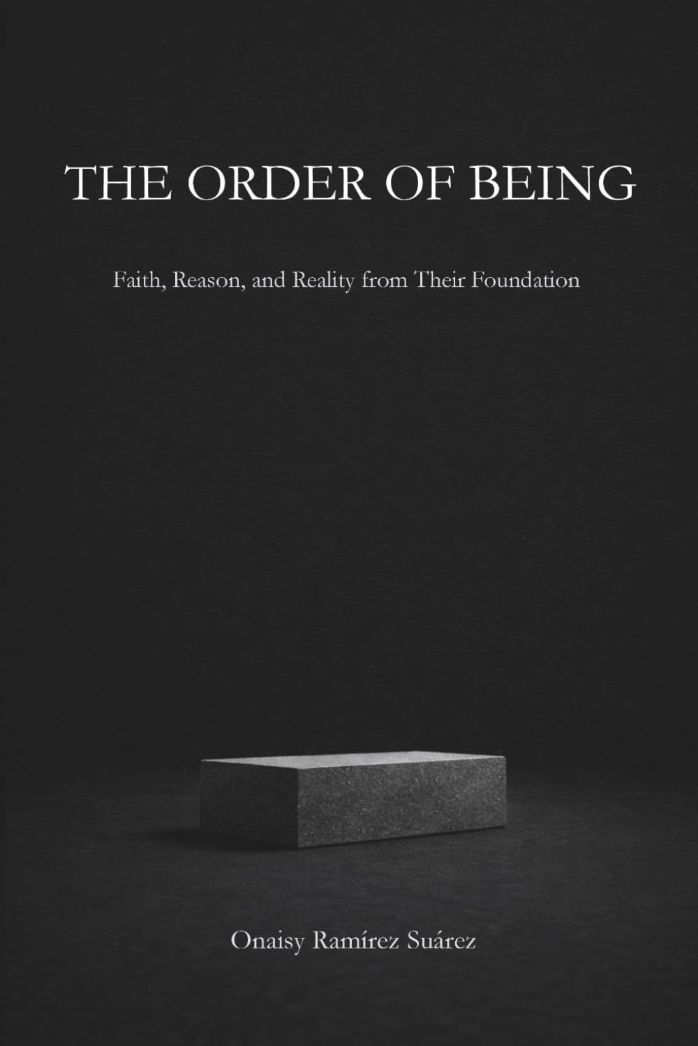 THE ORDER OF BEING: Faith, Reason, and Reality from Their Foundation
