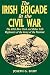 The Irish Brigade In The Civil War: The 69th New York and Other Irish Regiments of The Army Of The Potomac