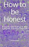 How to be Honest: A step by step strategy to Stop Lying and Transform Your Life