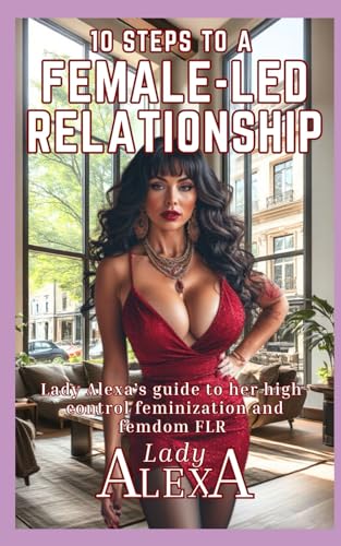 10 STEPS TO A FEMALE-LED RELATIONSHIP: Lady Alexa’s guide to her high-control feminization and femdom FLR
