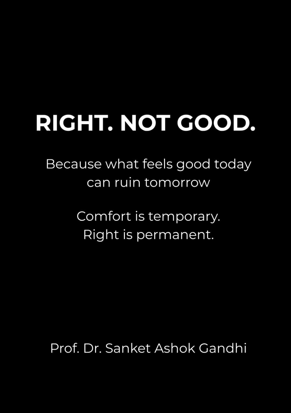 RIGHT. NOT GOOD.: Because what feels good today can ruin tomorrow