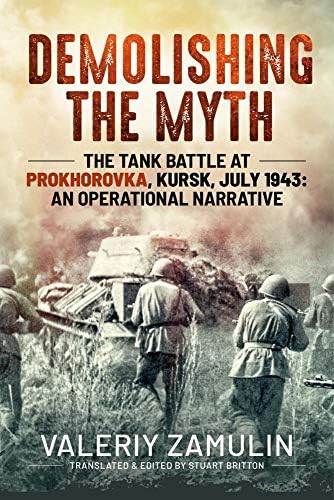 Demolishing the Myth: The Tank Battle at Prokhorovka, Kursk, July 1943: An Operational Narrative