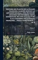 Histoire des plantes de la Guiane françoise, rangÃ(c)es suivant la mÃ(c)thode sexuelle, avec plusieurs mÃ(c)moires sur diffÃ(c)rens objets ... M. FusÃ(c)e Aublet. ... of 4 (French Edition) 1023985365 Book Cover