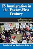 U.S. Immigration in the Twenty-First Century: Making Americans, Remaking America (Dilemmas in American Politics)