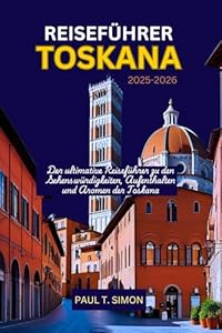 TOSKANA REISEFÜHRER 2025-2026: Der ultimative Reiseführer zu den Sehenswürdigkeiten, Aufenthalten und Aromen der Toskana