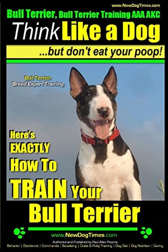 Bull Terrier, Bull Terrier Training AAA AKC: Think Like a Dog, but Don’t Eat Your Poop! | Bull Terrier Breed Expert Training |: Here’s EXACTLY How to Train Your Bull Terrier (Miniature bull terrier)