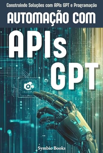 Automação com APIs GPT: Construindo Soluções Eficientes com Inteligência Artificial e APIs GPT : O Guia Completo para Aplicações Práticas de Automação com IA (Portuguese Edition)