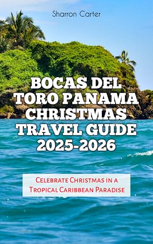 Bocas del Toro Panama Christmas Travel Guide 2025-2026: Celebrate Christmas in a Tropical Caribbean Paradise (Winter and Christmas 2025-2026 Travel Guide and Vacation Book Book 42)