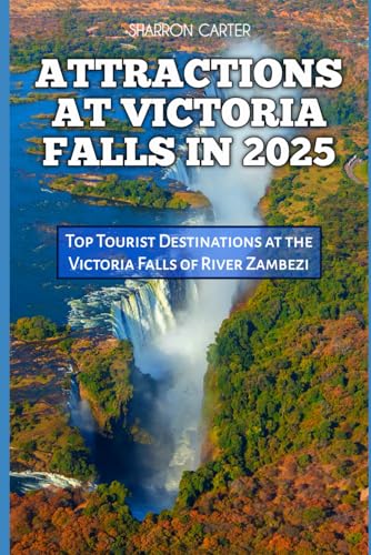 ATTRACTIONS AT VICTORIA FALLS IN 2025: Top Tourist Destinations at the Victoria Falls of River Zambezi (Travel Books and Tour Guides)