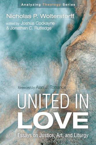 United in Love: Essays on Justice, Art, and Liturgy (Analyzing Theology)