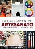 O Guia Completo do Artesanato - Como Criar Melhor, Produzir Mais e Vender Suas Obras