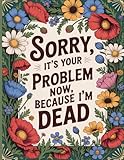 Sorry, it’s Your Problem Now, Because I'm Dead: A Simple Planner to Ensure Your Loved Ones Have Everything They Need After You're Gone.