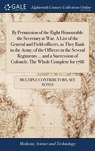 By Permission of the Right Honourable the Secretary at War. A List of the General and Field-officers, as They Rank in the Army; of the Officers in the ... of Colonels. The Whole Complete for 1768