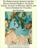 The Mediterranean: Seaports and Sea Routes Including Madeira, the Canary Islands, the Coast of Morocco, Algeria, and Tunisia Handbook for Travellers