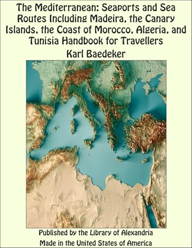 The Mediterranean: Seaports and Sea Routes Including Madeira, the Canary Islands, the Coast of Morocco, Algeria, and Tunisia Handbook for Travellers