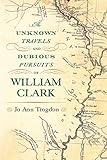 The Unknown Travels and Dubious Pursuits of William Clark (Volume 1)