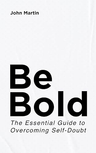 Be Bold The Essential Guide to Overcoming Self-Doubt Create Habits to Gain Confidence and Defeat Low Self-Esteem and Insecurity