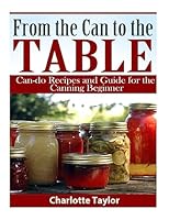 From the Can to the Table: Can-do Recipes and Guide for the Canning Beginner 1508766118 Book Cover