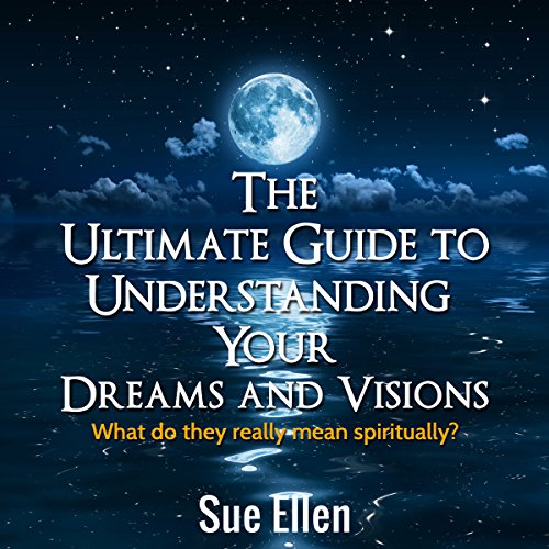 The Ultimate Guide to Understanding Your Dreams and Visions