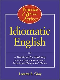 Practice Makes Perfect: Idiomatic English: A Workbook for Mastering Adjective Phrases, Noun Phrases, Prepositional Phrases, Verb Phrases