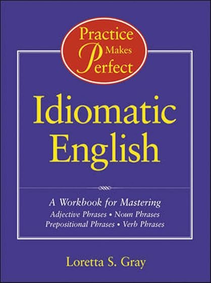 Practice Makes Perfect: Idiomatic English: A Workbook for Mastering Adjective Phrases, Noun Phrases, Prepositional Phrases, Verb Phrases