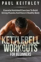 Kettlebell Workouts for Beginners: Essential Kettlebell Exercises to Build Strong Muscles and Have a Healthy Body 1508624151 Book Cover