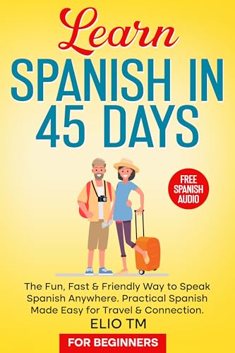 Learn Spanish in 45 Days: For Beginners. The Fun, Fast & Friendly Way to Speak Spanish Anywhere; Practical Spanish Made Easy for Travel & Connection. (Easy Spanish Book 1)