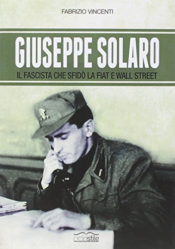 Giuseppe Solaro. Il fascista che sfidò la Fiat e Wall Street Giuseppe Solaro. Il fascista che sfidò la Fiat e Wall Street