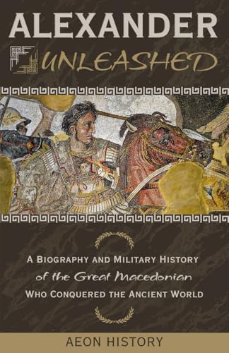 Alexander Unleashed: A Biography and Military History of the Grea...
