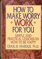 How to Make Worry Work for You: Simple and Practical Lessons on How to Be Happy 0446519677 Book Cover