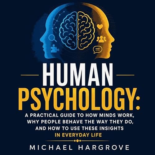 Human Psychology: A Practical Guide to How Minds Work, Why People Behave the Way They Do, and How to Use These Insights in Ev