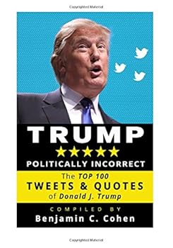 TRUMP Politically Incorrect: The Top 100 Tweets & Quotes of Donald J. Trump