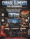  Cubase Elements for Beginners: A Step-by-Step Workflow Guide to Recording, Editing, Mixing and Completing Your First Tracks