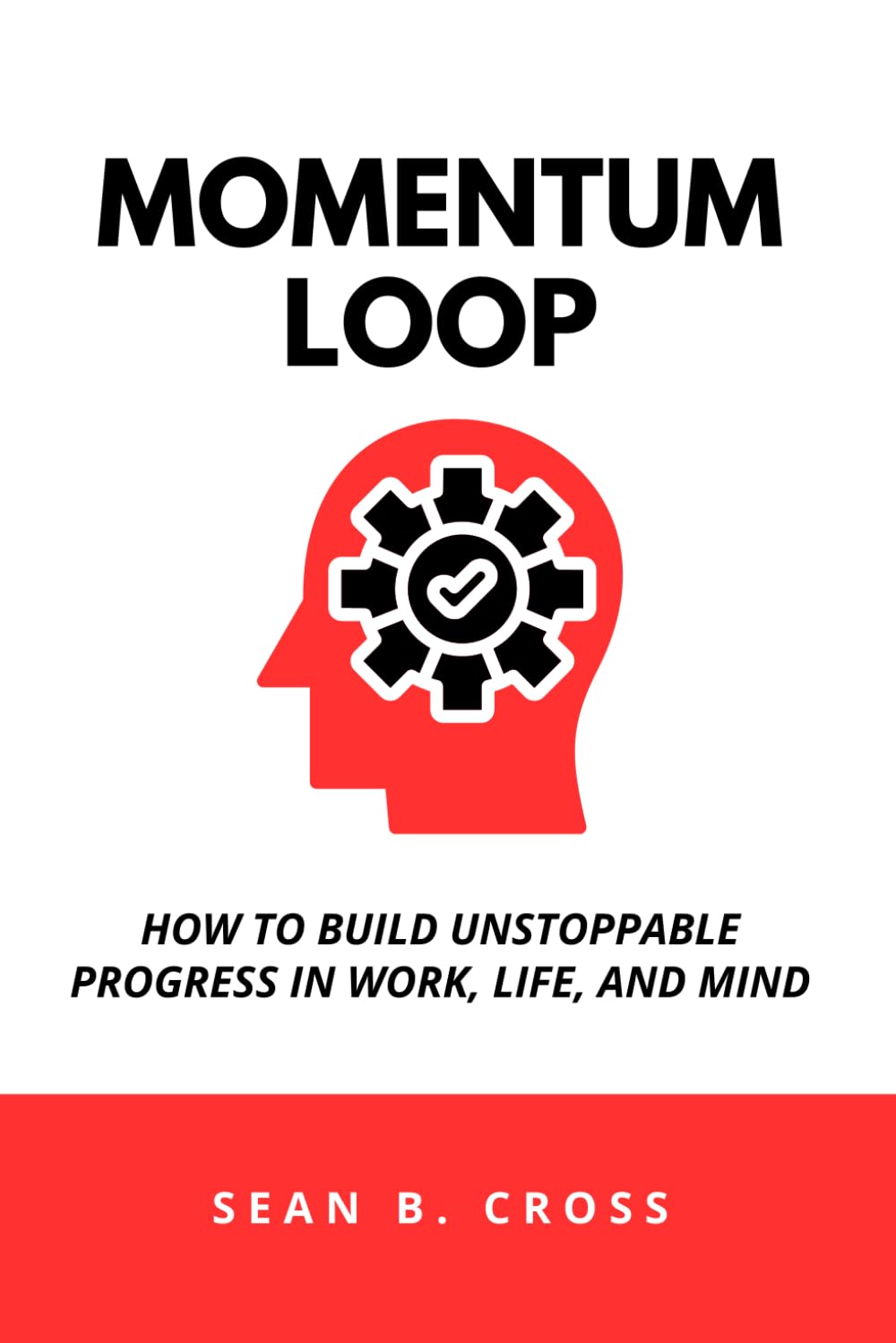 The Momentum Loop: How to Build Unstoppable Progress in Work, Life, and Mind