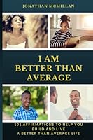 I Am Better Than Average: 101 Affirmations to Help You Build and Live A Better Than Average Life 1539527069 Book Cover