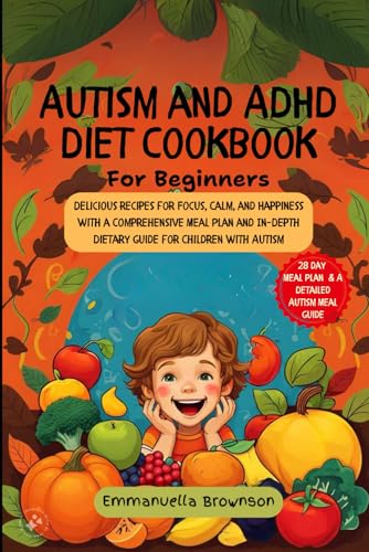 Autism and ADHD Diet Cookbook: Delicious Recipes for Focus, Calm, and Happiness with a Comprehensive Meal Plan and In-Depth Dietary Guide for Children with Autism