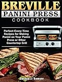 Breville Panini Press Cookbook: Perfect-Every-Time Recipes for Making Panini on Your Panini Press or Other Countertop Grill
