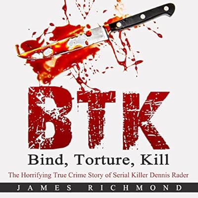 BTK - Bind, Torture, Kill: The Horrifying True Crime Story of Serial Killer Dennis Rader