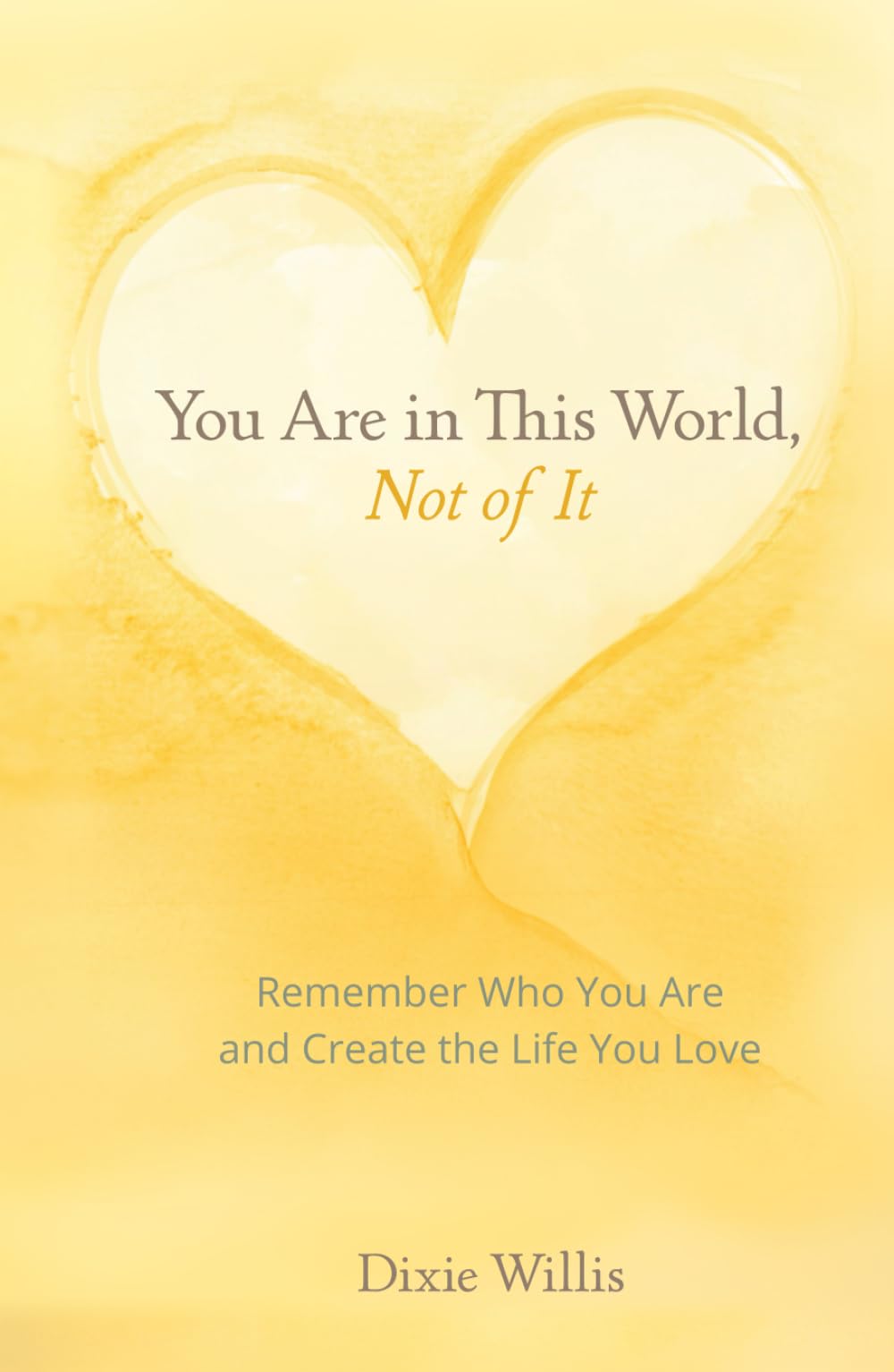 You Are in This World, Not of It: Remember Who You Are and Create the Life You Love