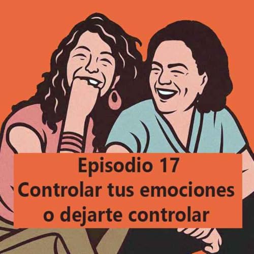 Episodio 17: Controlar tus emociones o dejarte controlar