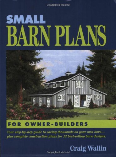 Small Barn Plans for Owner-Builders: Your Step-By-Step Guide to Saving Thousands on Your Own Barn, Plus Complete Construction Plans for 12 Best-Selling Barn Designs