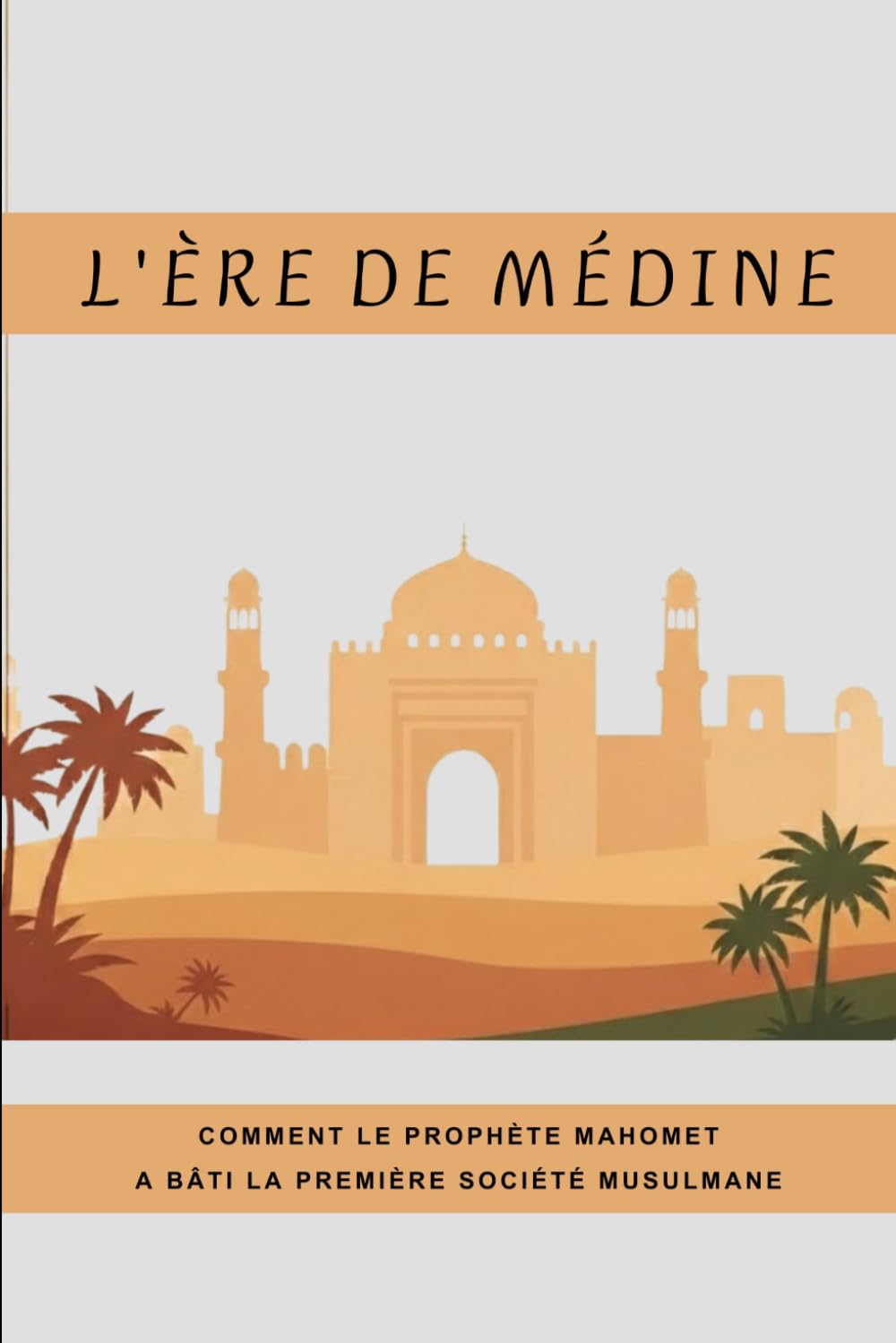 L'ère de Médine: Comment le prophète Mahomet a bâti la première société musulmane