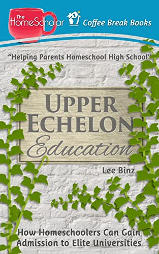 Upper Echelon Education: How Homeschoolers Can Gain Admission to Elite Universities (The HomeScholar's Coffee Break Book series, Band 23)