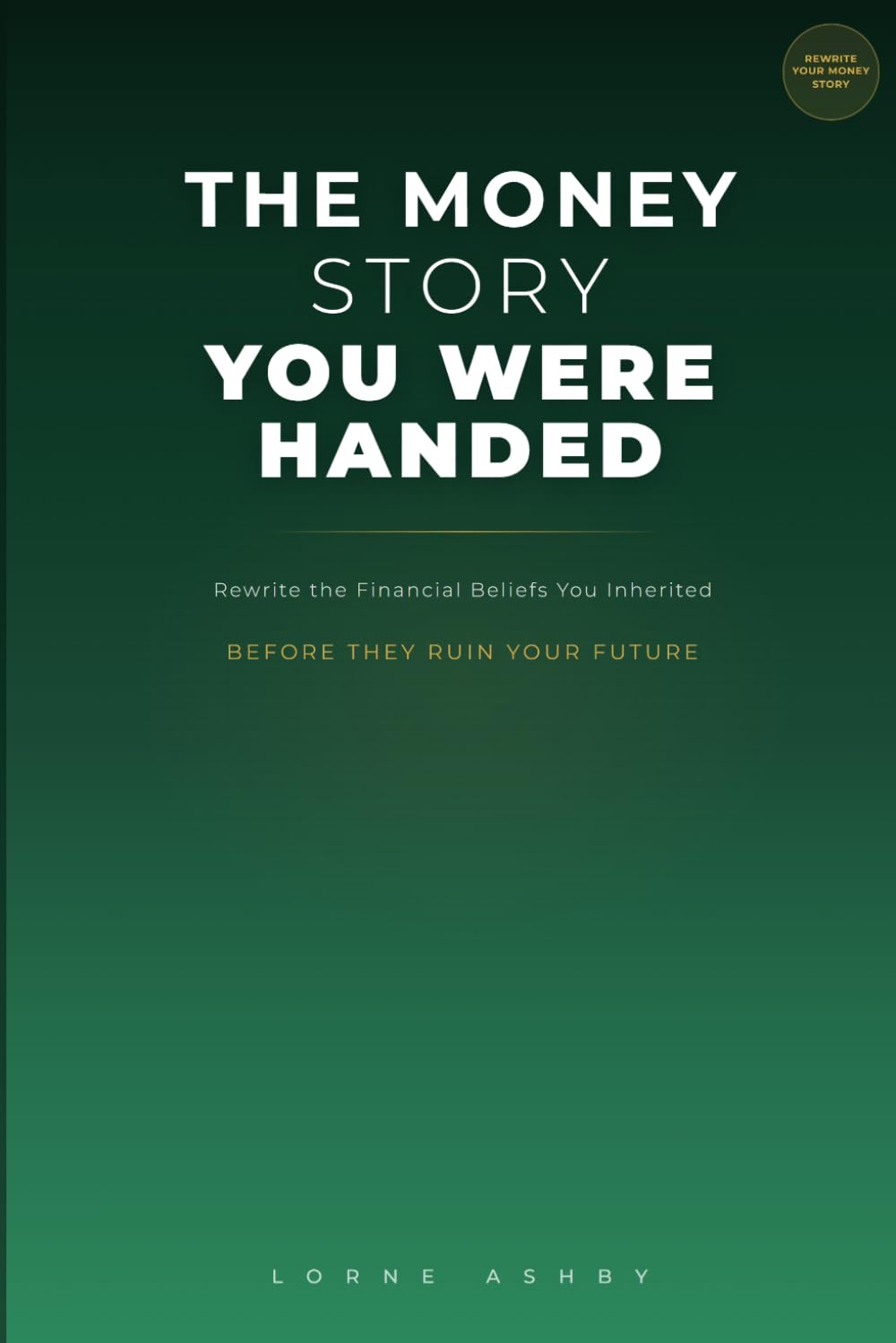 The Money Story You Were Handed: Rewriting the Financial Beliefs You Inherited Before They Ruin Your Future