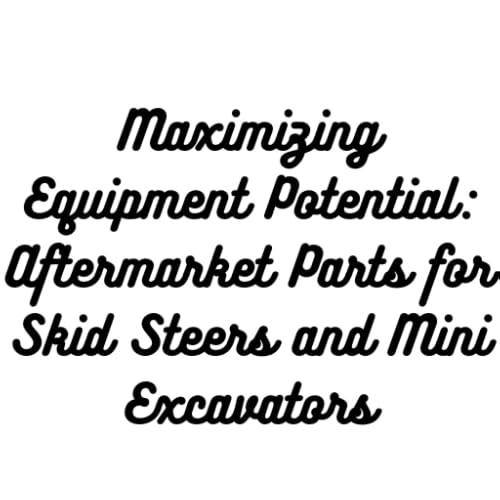 Maximizing Equipment Potential: Aftermarket Parts for Skid Steers and Mini Excavators