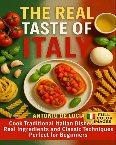 The Real Taste of Italy: Cook Traditional Italian Dishes with Real Ingredients and Classic Techniques – Perfect for Beginners