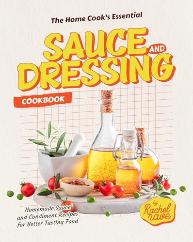 The Home Cook's Essential Sauce and Dressing Cookbook: Homemade Sauce and Condiment Recipes for Better Tasting Food