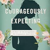 Courageously Expecting: 30 Days of Encouragement for Pregnancy After Loss – Perfect Devotional for Expectant Mothers Who Have Experienced a Previous Miscarriage