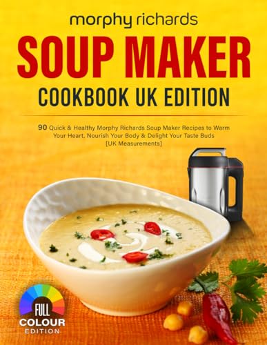 Morphy Richards Soup Maker Cookbook UK Edition: 90 Quick & Healthy Morphy Richards Soup Maker Recipes to Warm Your Heart, Nourish Your Body & Delight Your Taste Buds [UK Measurements]