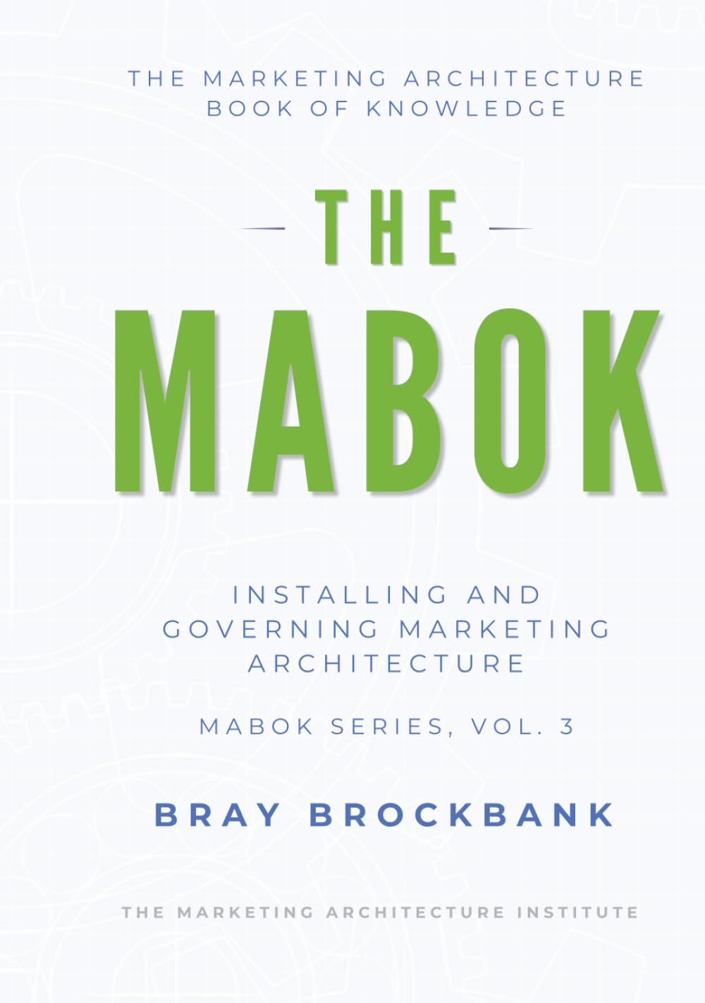 Marketing Architecture Body of Knowledge™: Volume III: Installing and Governing Marketing Architecture™ (The Marketing Architecture Book of Knowledge (MABOK™) Series)